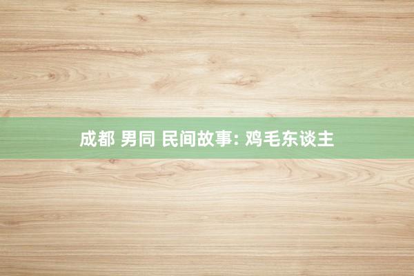 成都 男同 民间故事: 鸡毛东谈主