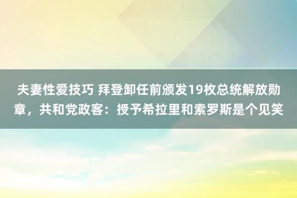 夫妻性爱技巧 拜登卸任前颁发19枚总统解放勋章，共和党政客：授予希拉里和索罗斯是个见笑