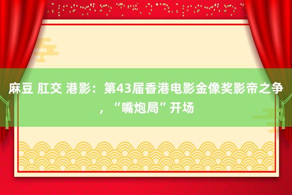 麻豆 肛交 港影：第43届香港电影金像奖影帝之争，“嘴炮局”开场
