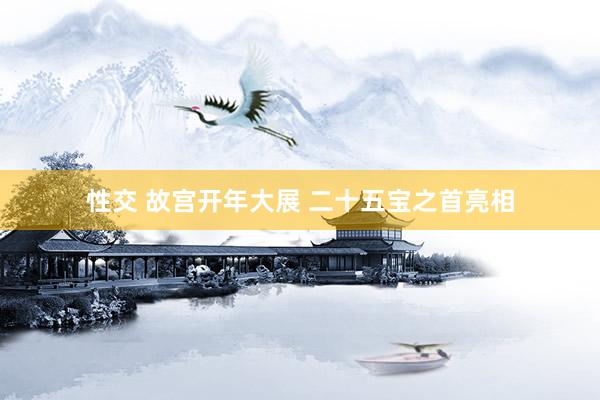 性交 故宫开年大展 二十五宝之首亮相