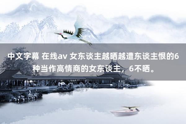 中文字幕 在线av 女东谈主越晒越遭东谈主恨的6种当作高情商的女东谈主，6不晒。