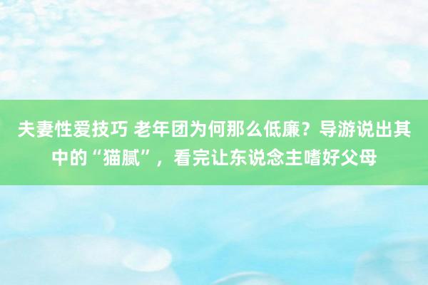 夫妻性爱技巧 老年团为何那么低廉？导游说出其中的“猫腻”，看完让东说念主嗜好父母