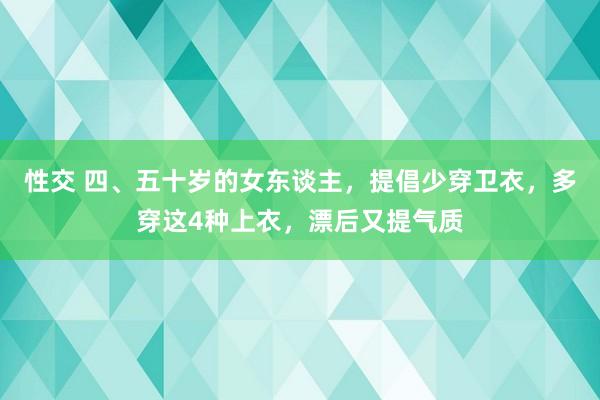 性交 四、五十岁的女东谈主，提倡少穿卫衣，多穿这4种上衣，漂后又提气质
