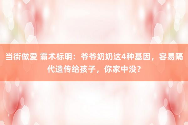 当街做爱 霸术标明：爷爷奶奶这4种基因，容易隔代遗传给孩子，你家中没？