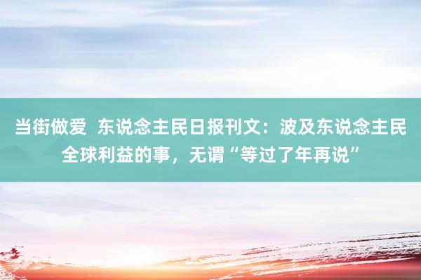当街做爱  东说念主民日报刊文：波及东说念主民全球利益的事，无谓“等过了年再说”