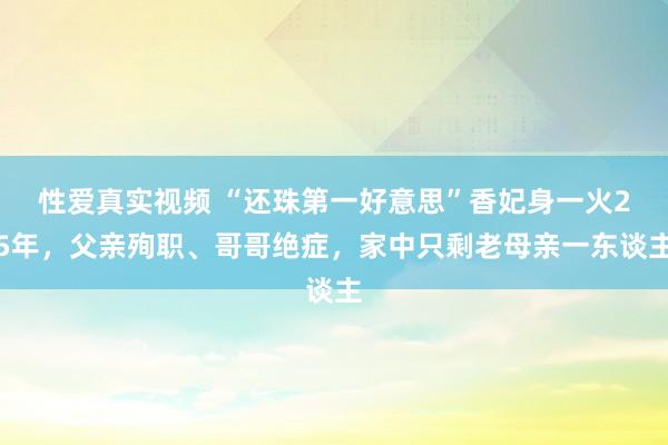 性爱真实视频 “还珠第一好意思”香妃身一火25年，父亲殉职、哥哥绝症，家中只剩老母亲一东谈主