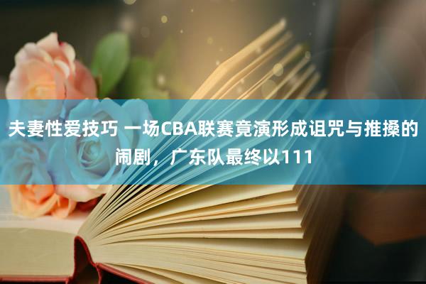 夫妻性爱技巧 一场CBA联赛竟演形成诅咒与推搡的闹剧，广东队最终以111