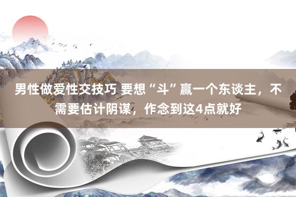 男性做爱性交技巧 要想“斗”赢一个东谈主，不需要估计阴谋，作念到这4点就好