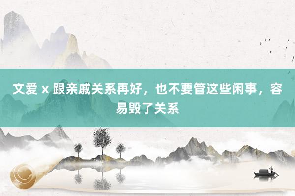 文爱 x 跟亲戚关系再好，也不要管这些闲事，容易毁了关系