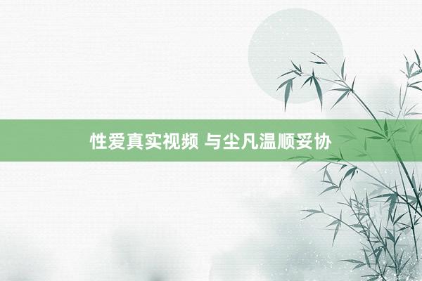 性爱真实视频 与尘凡温顺妥协