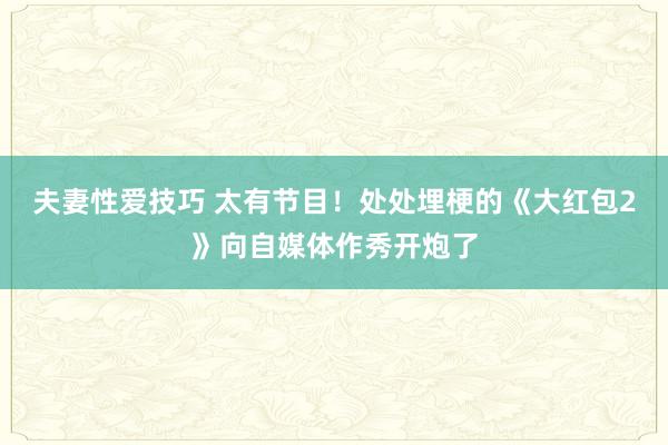 夫妻性爱技巧 太有节目！处处埋梗的《大红包2》向自媒体作秀开炮了