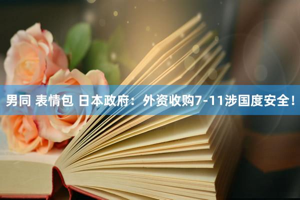 男同 表情包 日本政府：外资收购7-11涉国度安全！