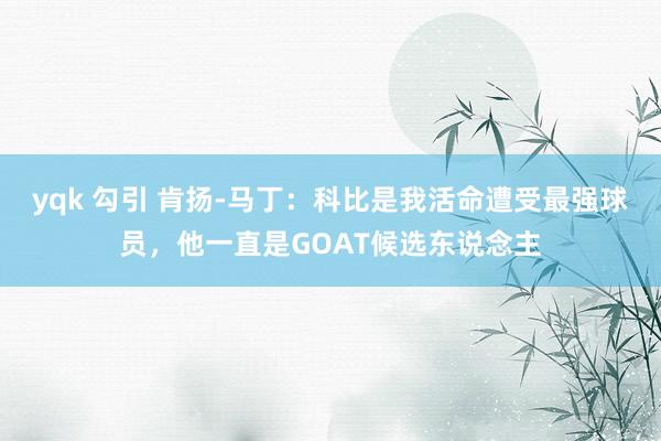 yqk 勾引 肯扬-马丁：科比是我活命遭受最强球员，他一直是GOAT候选东说念主