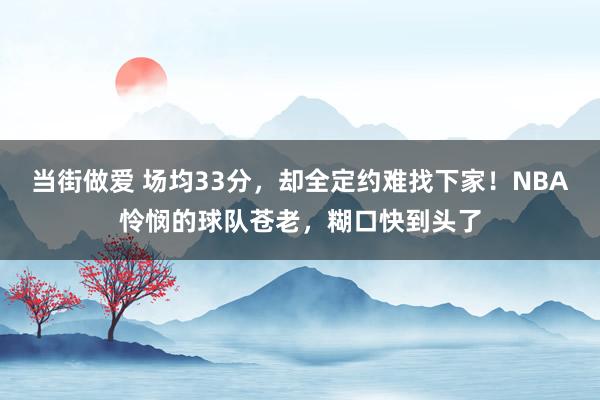 当街做爱 场均33分，却全定约难找下家！NBA怜悯的球队苍老，糊口快到头了