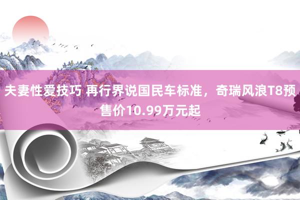 夫妻性爱技巧 再行界说国民车标准，奇瑞风浪T8预售价10.99万元起