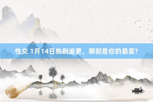 性交 1月14日热剧追更，哪部是你的最爱?