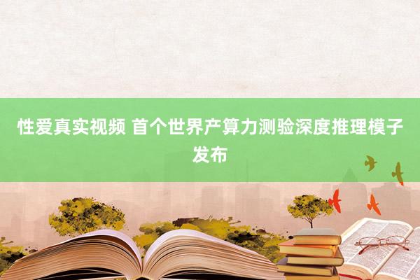 性爱真实视频 首个世界产算力测验深度推理模子发布