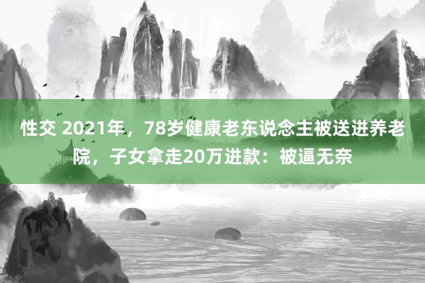 性交 2021年，78岁健康老东说念主被送进养老院，子女拿走20万进款：被逼无奈