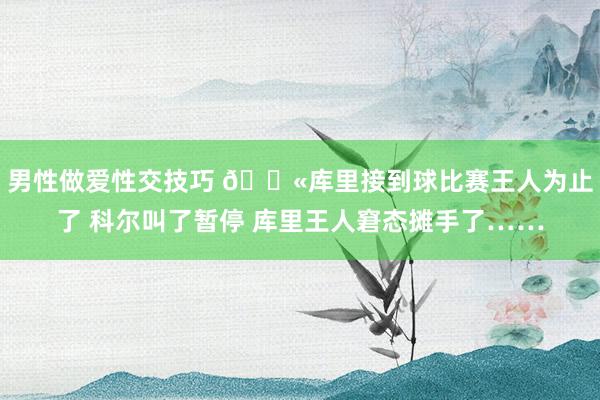 男性做爱性交技巧 😫库里接到球比赛王人为止了 科尔叫了暂停 库里王人窘态摊手了……