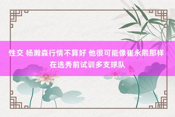 性交 杨瀚森行情不算好 他很可能像崔永熙那样 在选秀前试训多支球队