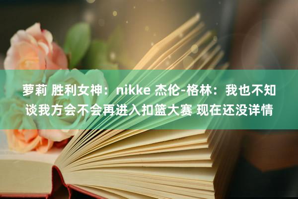 萝莉 胜利女神：nikke 杰伦-格林：我也不知谈我方会不会再进入扣篮大赛 现在还没详情