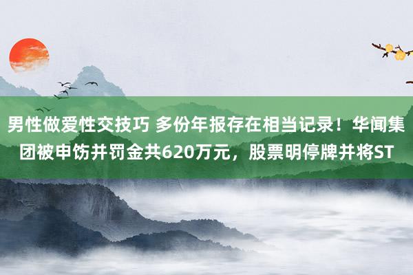 男性做爱性交技巧 多份年报存在相当记录！华闻集团被申饬并罚金共620万元，股票明停牌并将ST