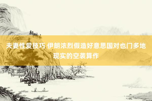 夫妻性爱技巧 伊朗浓烈假造好意思国对也门多地现实的空袭算作