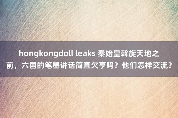 hongkongdoll leaks 秦始皇斡旋天地之前，六国的笔墨讲话简直欠亨吗？他们怎样交流？