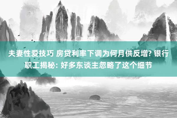 夫妻性爱技巧 房贷利率下调为何月供反增? 银行职工揭秘: 好多东谈主忽略了这个细节