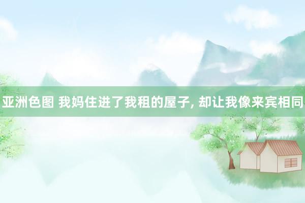 亚洲色图 我妈住进了我租的屋子， 却让我像来宾相同