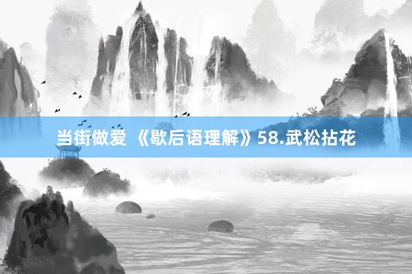 当街做爱 《歇后语理解》58.武松拈花