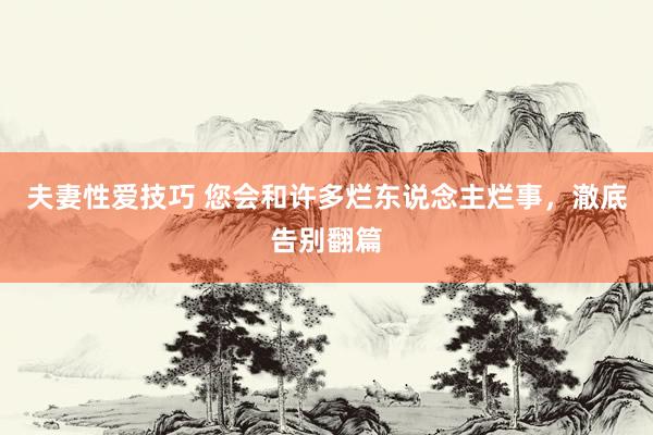 夫妻性爱技巧 您会和许多烂东说念主烂事，澈底告别翻篇