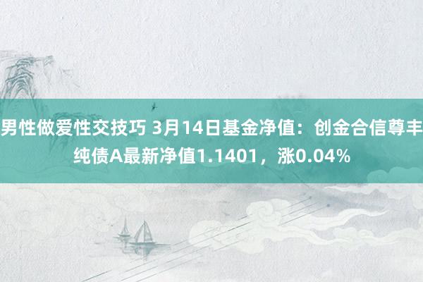 男性做爱性交技巧 3月14日基金净值：创金合信尊丰纯债A最新净值1.1401，涨0.04%