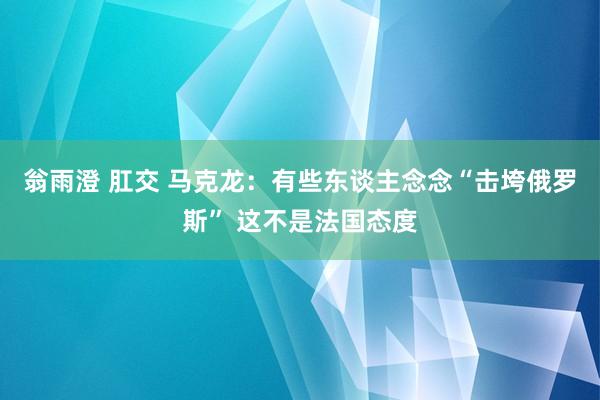 翁雨澄 肛交 马克龙：有些东谈主念念“击垮俄罗斯” 这不是法国态度