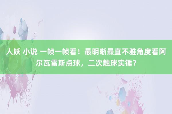 人妖 小说 一帧一帧看！最明晰最直不雅角度看阿尔瓦雷斯点球，二次触球实锤？
