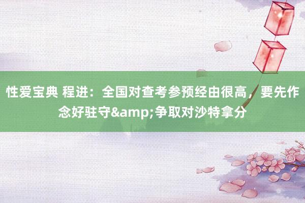 性爱宝典 程进：全国对查考参预经由很高，要先作念好驻守&争取对沙特拿分