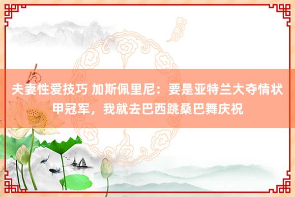 夫妻性爱技巧 加斯佩里尼：要是亚特兰大夺情状甲冠军，我就去巴西跳桑巴舞庆祝