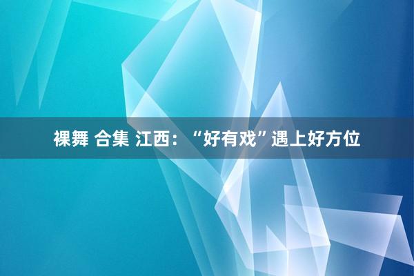 裸舞 合集 江西：“好有戏”遇上好方位