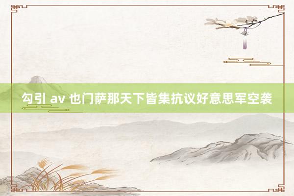 勾引 av 也门萨那天下皆集抗议好意思军空袭