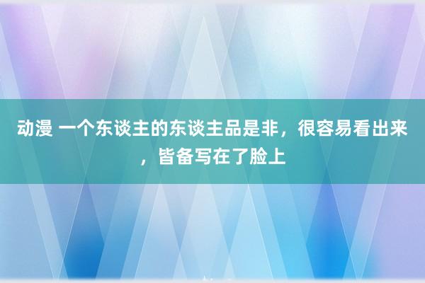 动漫 一个东谈主的东谈主品是非，很容易看出来，皆备写在了脸上