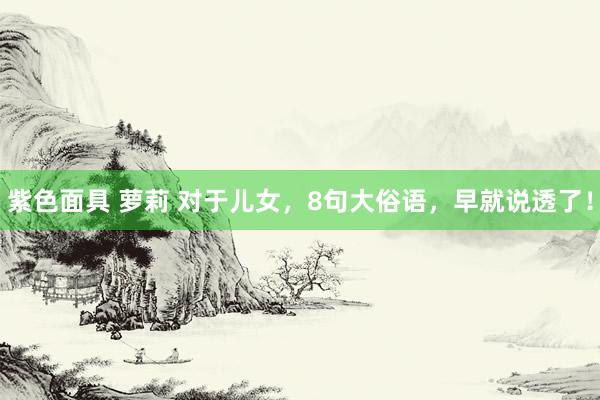 紫色面具 萝莉 对于儿女，8句大俗语，早就说透了！