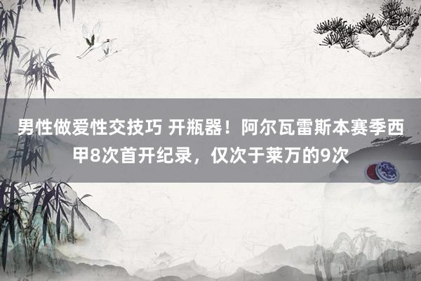男性做爱性交技巧 开瓶器！阿尔瓦雷斯本赛季西甲8次首开纪录，仅次于莱万的9次