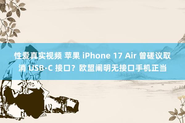 性爱真实视频 苹果 iPhone 17 Air 曾磋议取消 USB-C 接口？欧盟阐明无接口手机正当