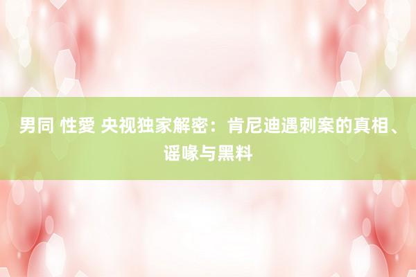 男同 性愛 央视独家解密：肯尼迪遇刺案的真相、谣喙与黑料