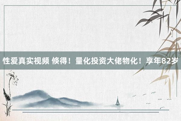 性爱真实视频 倏得！量化投资大佬物化！享年82岁