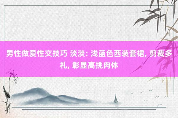 男性做爱性交技巧 淡淡: 浅蓝色西装套裙， 剪裁多礼， 彰显高挑肉体