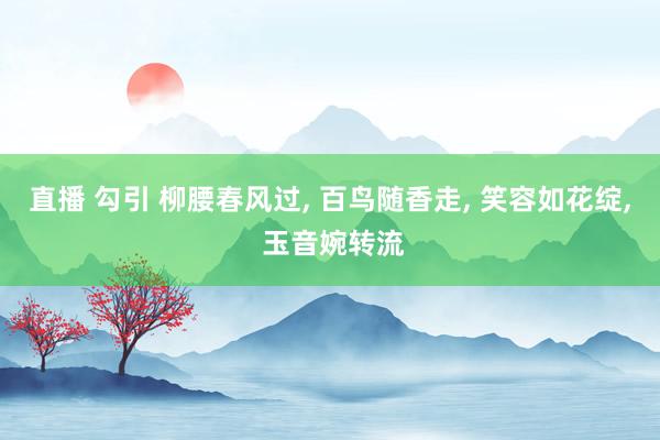 直播 勾引 柳腰春风过， 百鸟随香走， 笑容如花绽， 玉音婉转流