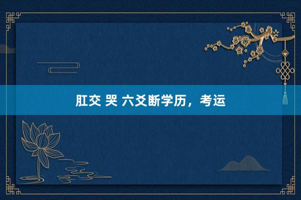 肛交 哭 六爻断学历，考运