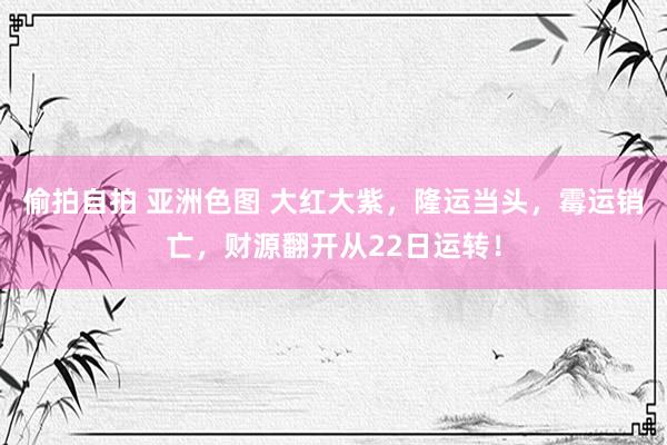 偷拍自拍 亚洲色图 大红大紫，隆运当头，霉运销亡，财源翻开从22日运转！