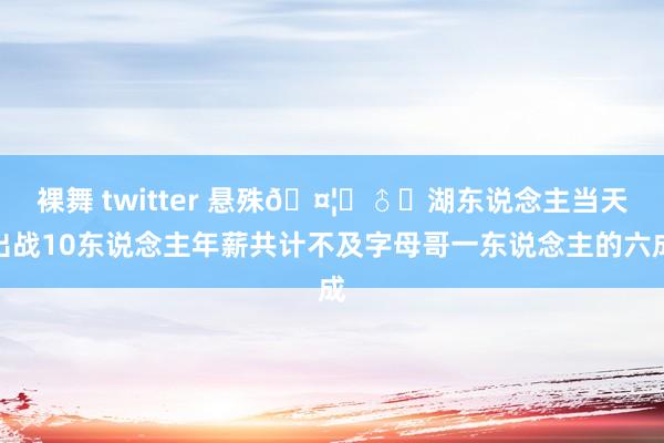 裸舞 twitter 悬殊🤦‍♂️湖东说念主当天出战10东说念主年薪共计不及字母哥一东说念主的六成